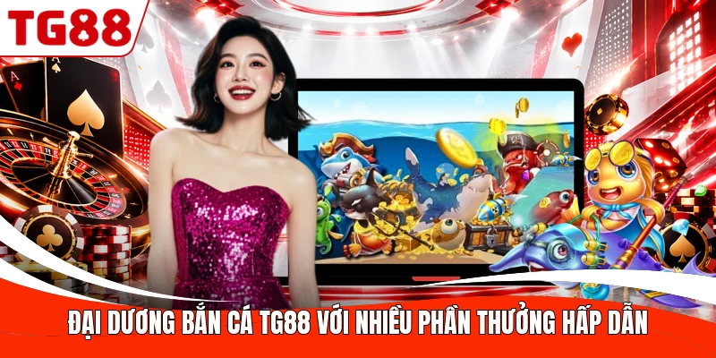 Đại dương bắn cá TG88 với nhiều phần thưởng hấp dẫn